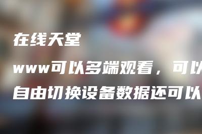 在线天堂おっさんとわたしwww可以多端观看，可以自由切换设备数据还可以同步