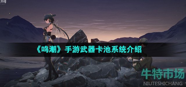 鸣潮武器池会出角色吗-武器卡池系统介绍