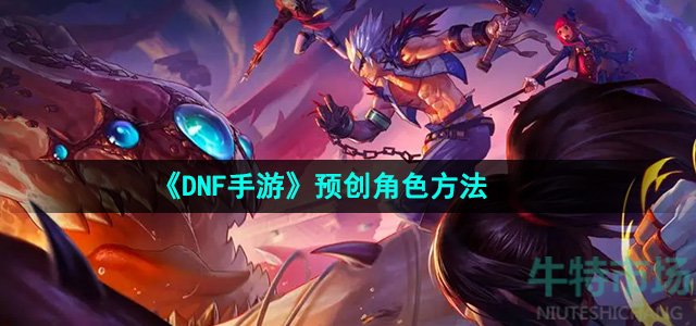 dnf手游怎么预创角色-预创角色方法