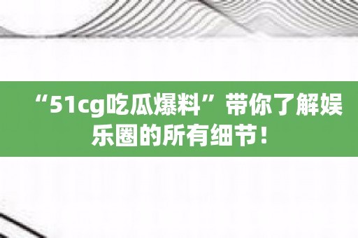 51cg吃瓜爆料：揭秘娱乐圈的另一面，粉丝的新宠