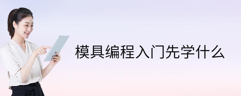 模具编程入门先学什么(模具编程入门指南：必备知识与技能)