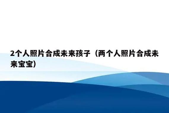 未来宝宝照片合成器(未来宝宝照片生成器，揭秘宝宝样貌)