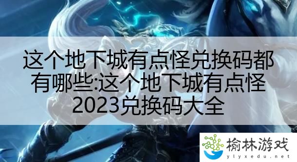 这个地下城有点怪兑换码都有哪些:这个地下城有点怪2023兑换码大全