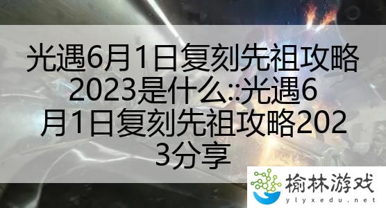 光遇6月1日复刻先祖攻略2023是什么::光遇6月1日复刻先祖攻略2023分享