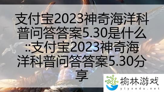 支付宝2023神奇海洋科普问答答案5.30是什么::支付宝2023神奇海洋科普问答答案5.30分享