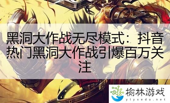 黑洞大作战无尽模式：抖音热门黑洞大作战引爆百万关注