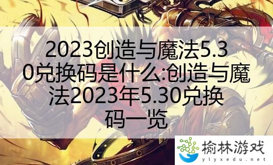 2023创造与魔法5.30兑换码是什么:创造与魔法2023年5.30兑换码一览