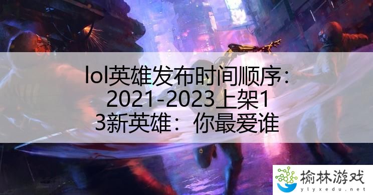 lol英雄发布时间顺序：2021-2023上架13新英雄：你最爱谁