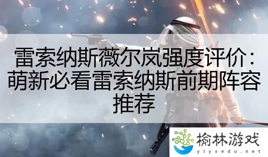 雷索纳斯薇尔岚强度评价：萌新必看雷索纳斯前期阵容推荐