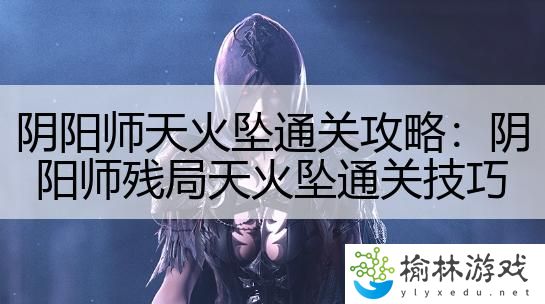 阴阳师天火坠通关攻略：阴阳师残局天火坠通关技巧