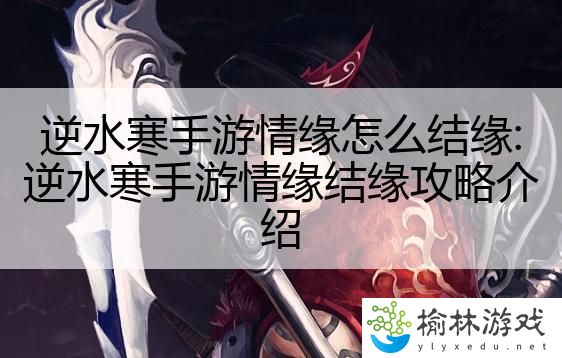 逆水寒手游情缘怎么结缘:逆水寒手游情缘结缘攻略介绍