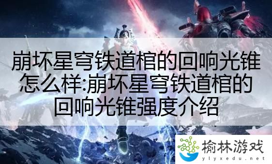 崩坏星穹铁道棺的回响光锥怎么样:崩坏星穹铁道棺的回响光锥强度介绍