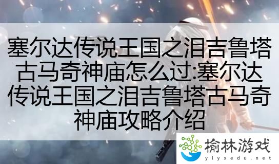 塞尔达传说王国之泪吉鲁塔古马奇神庙怎么过:塞尔达传说王国之泪吉鲁塔古马奇神庙攻略介绍