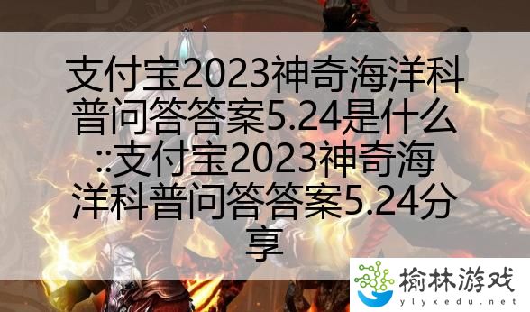 支付宝2023神奇海洋科普问答答案5.24是什么::支付宝2023神奇海洋科普问答答案5.24分享