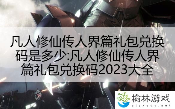 凡人修仙传人界篇礼包兑换码是多少:凡人修仙传人界篇礼包兑换码2023大全