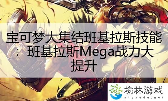 宝可梦大集结班基拉斯技能：班基拉斯Mega战力大提升