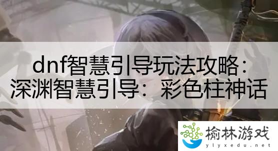 dnf智慧引导玩法攻略：深渊智慧引导：彩色柱神话