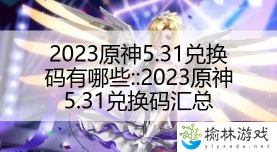 2023原神5.31兑换码有哪些：:2023原神5.31兑换码汇总