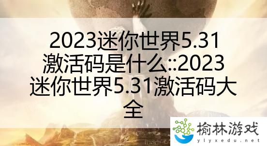 2023迷你世界5.31激活码是什么::2023迷你世界5.31激活码大全