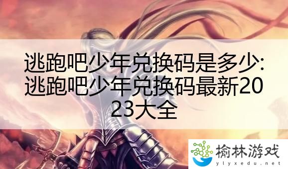 逃跑吧少年兑换码是多少:逃跑吧少年兑换码最新2023大全