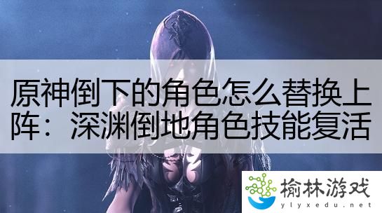 原神倒下的角色怎么替换上阵：深渊倒地角色技能复活