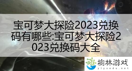 宝可梦大探险2023兑换码有哪些:宝可梦大探险2023兑换码大全