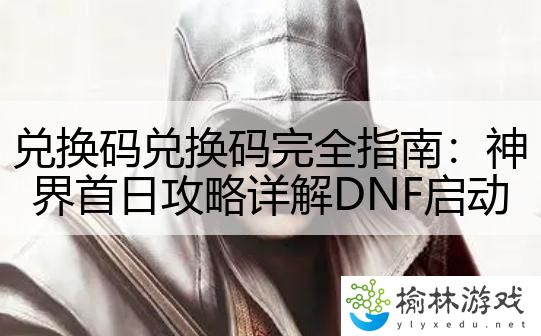 兑换码兑换码完全指南：神界首日攻略详解DNF启动