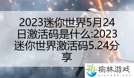 2023迷你世界5月24日激活码是什么:2023迷你世界激活码5.24分享