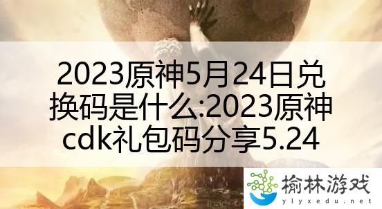 2023原神5月24日兑换码是什么：2023原神cdk礼包码分享5.24