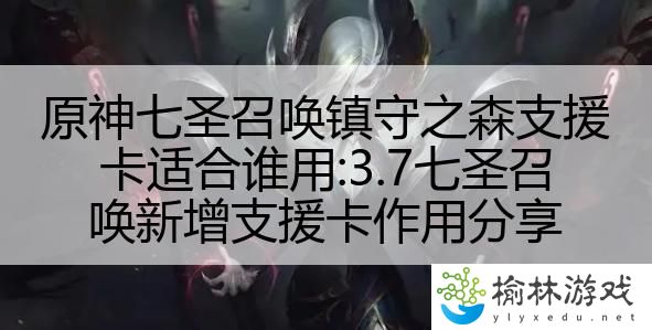 原神七圣召唤镇守之森支援卡适合谁用:3.7七圣召唤新增支援卡作用分享