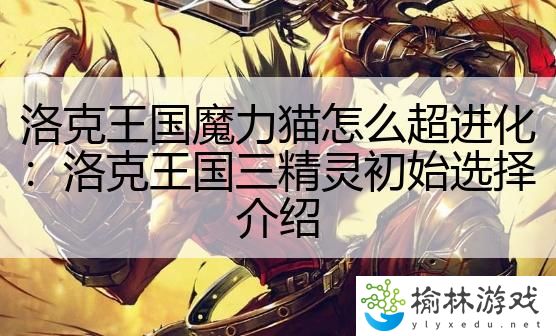 洛克王国魔力猫怎么超进化：洛克王国三精灵初始选择介绍