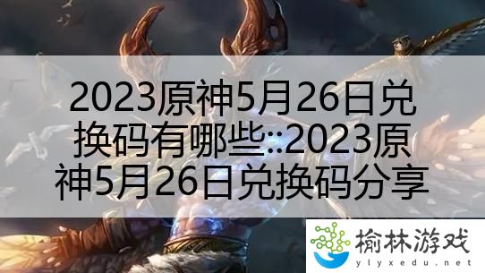 2023原神5月26日兑换码有哪些：:2023原神5月26日兑换码分享