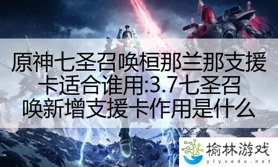 原神七圣召唤桓那兰那支援卡适合谁用:3.7七圣召唤新增支援卡作用是什么