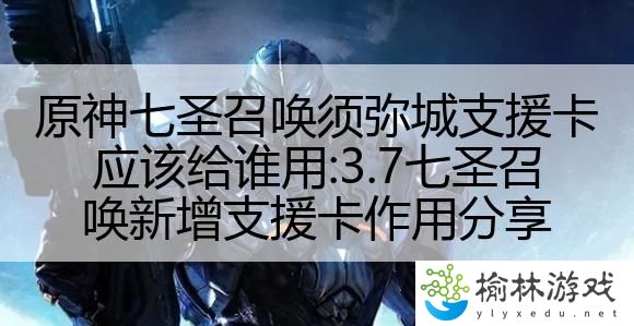 原神七圣召唤须弥城支援卡应该给谁用:3.7七圣召唤新增支援卡作用分享