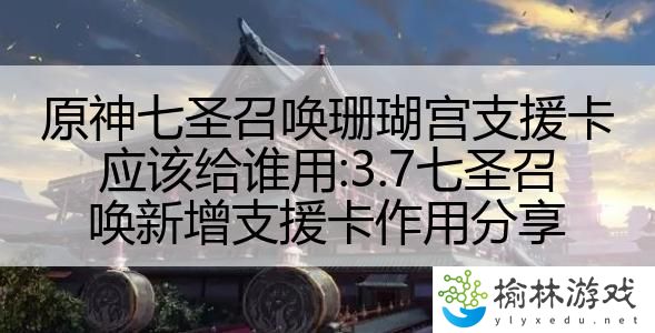 原神七圣召唤珊瑚宫支援卡应该给谁用:3.7七圣召唤新增支援卡作用分享