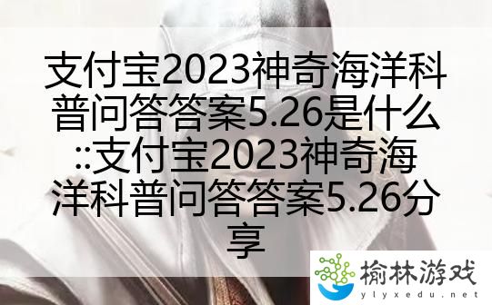 支付宝2023神奇海洋科普问答答案5.26是什么::支付宝2023神奇海洋科普问答答案5.26分享