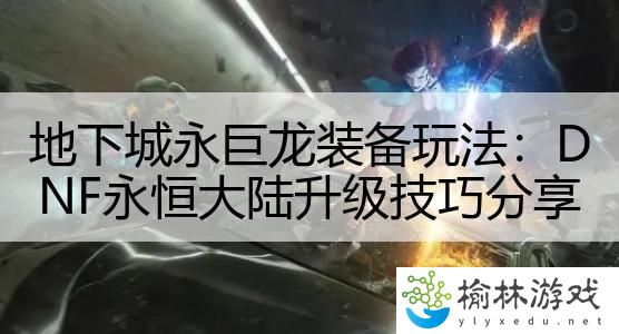 地下城永巨龙装备玩法：DNF永恒大陆升级技巧分享