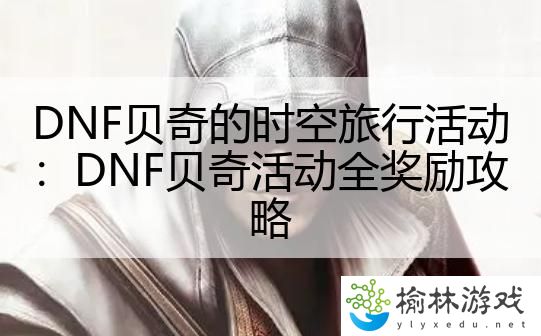 DNF贝奇的时空旅行活动：DNF贝奇活动全奖励攻略