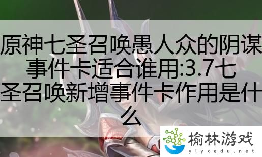 原神七圣召唤愚人众的阴谋事件卡适合谁用:3.7七圣召唤新增事件卡作用是什么