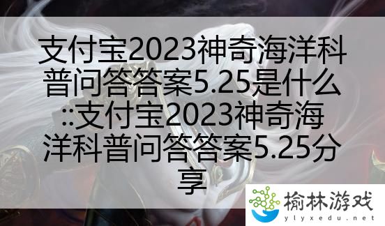 支付宝2023神奇海洋科普问答答案5.25是什么::支付宝2023神奇海洋科普问答答案5.25分享