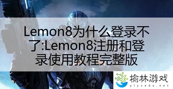 Lemon8为什么登录不了:Lemon8注册和登录使用教程完整版