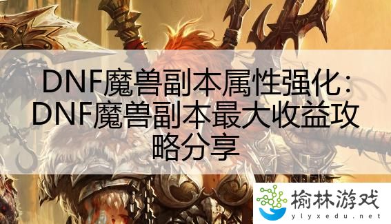 DNF魔兽副本属性强化：DNF魔兽副本最大收益攻略分享