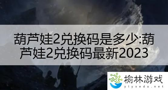 葫芦娃2兑换码是多少:葫芦娃2兑换码最新2023