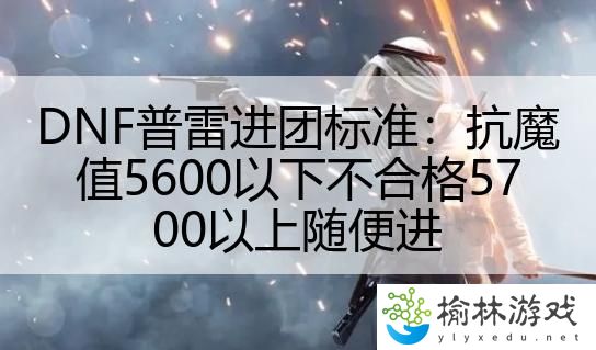 DNF普雷进团标准：抗魔值5600以下不合格5700以上随便进