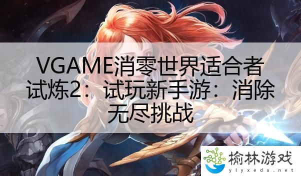 VGAME消零世界适合者试炼2：试玩新手游：消除无尽挑战