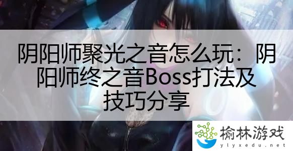 阴阳师聚光之音怎么玩：阴阳师终之音Boss打法及技巧分享