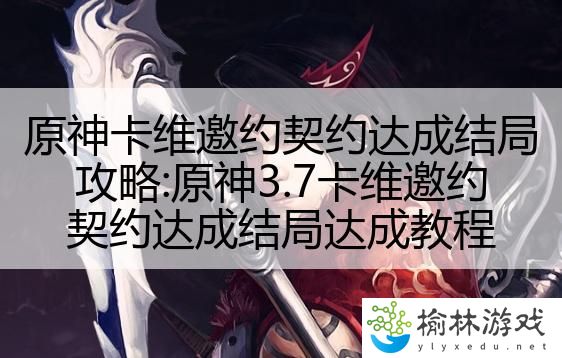 原神卡维邀约契约达成结局攻略:原神3.7卡维邀约契约达成结局达成教程