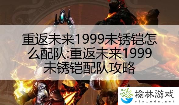 重返未来1999未锈铠怎么配队:重返未来1999未锈铠配队攻略