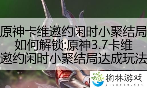 原神卡维邀约闲时小聚结局如何解锁:原神3.7卡维邀约闲时小聚结局达成玩法