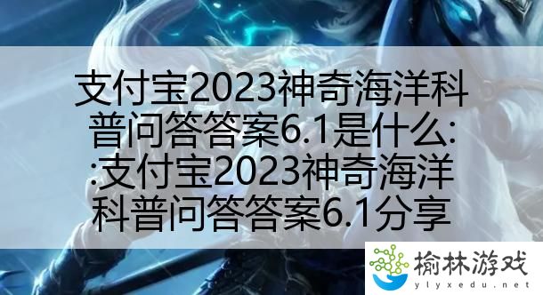 支付宝2023神奇海洋科普问答答案6.1是什么::支付宝2023神奇海洋科普问答答案6.1分享